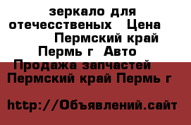 зеркало для отечесственых › Цена ­ 1 000 - Пермский край, Пермь г. Авто » Продажа запчастей   . Пермский край,Пермь г.